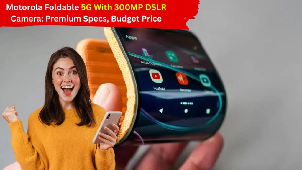 Motorola Foldable 5G With 300MP DSLR Camera: Premium Specs, Budget Price